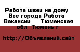 Работа швеи на дому - Все города Работа » Вакансии   . Тюменская обл.,Тюмень г.